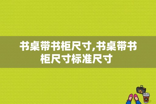 书桌带书柜尺寸,书桌带书柜尺寸标准尺寸 