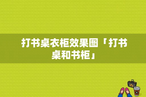  打书桌衣柜效果图「打书桌和书柜」