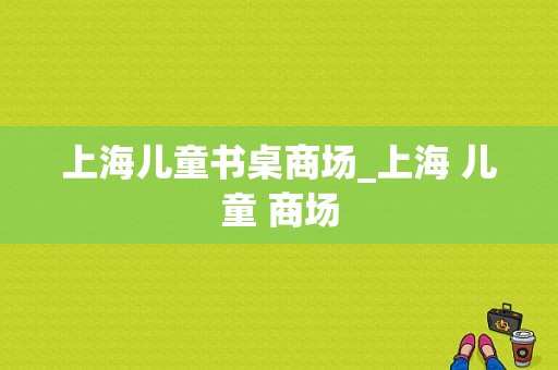 上海儿童书桌商场_上海 儿童 商场