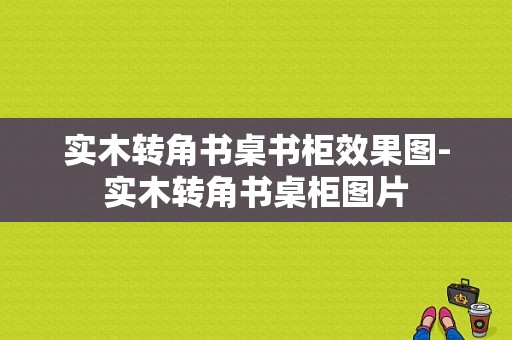 实木转角书桌书柜效果图-实木转角书桌柜图片