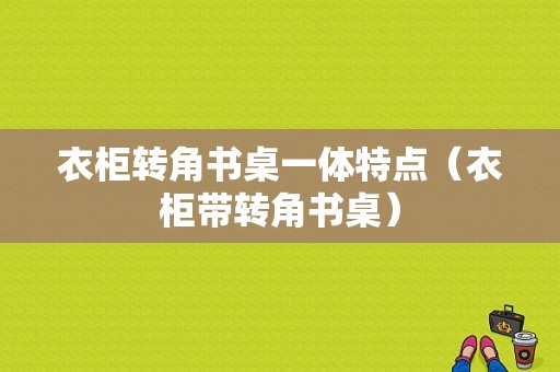 衣柜转角书桌一体特点（衣柜带转角书桌）