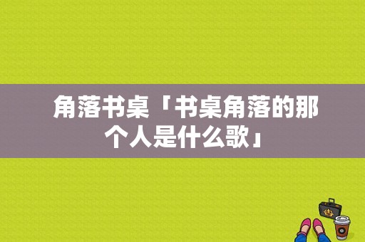  角落书桌「书桌角落的那个人是什么歌」