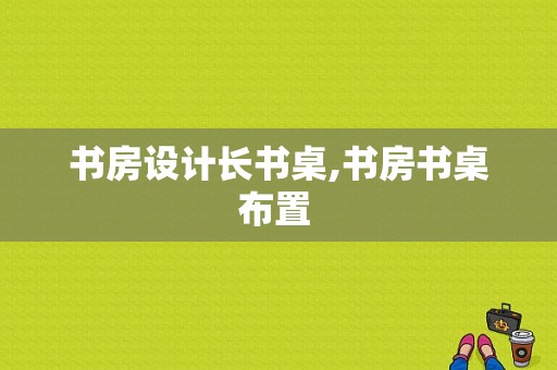 书房设计长书桌,书房书桌布置 