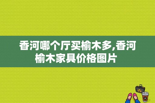 香河哪个厅买榆木多,香河榆木家具价格图片 