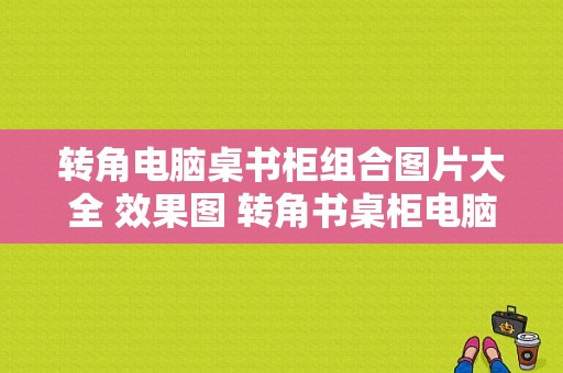 转角电脑桌书柜组合图片大全 效果图 转角书桌柜电脑桌