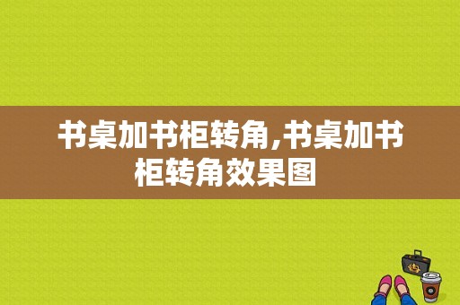 书桌加书柜转角,书桌加书柜转角效果图 