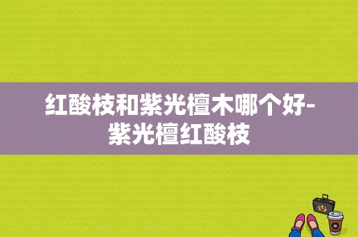 红酸枝和紫光檀木哪个好-紫光檀红酸枝